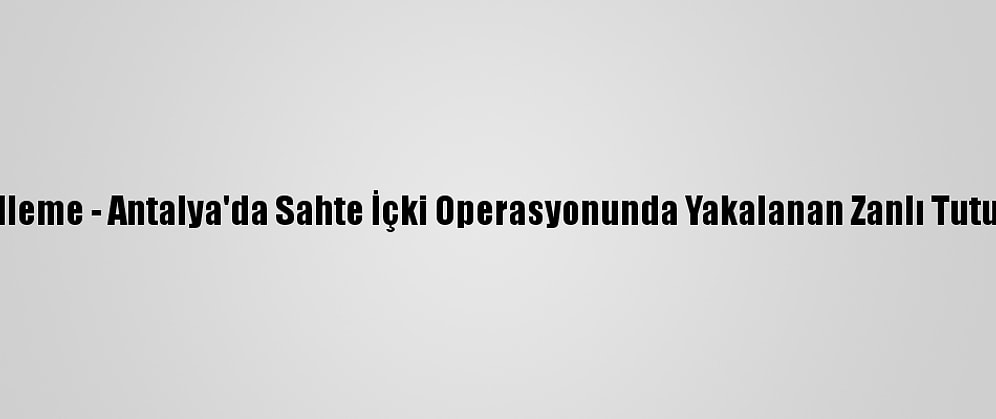 Güncelleme - Antalya'da Sahte İçki Operasyonunda Yakalanan Zanlı Tutuklandı