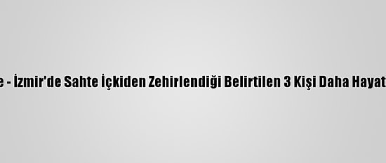 Güncelleme - İzmir'de Sahte İçkiden Zehirlendiği Belirtilen 3 Kişi Daha Hayatını Kaybetti