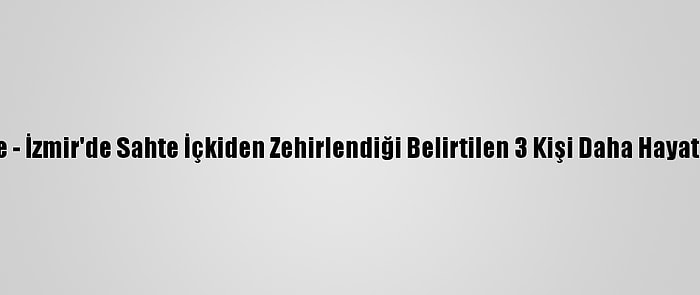 Güncelleme - İzmir'de Sahte İçkiden Zehirlendiği Belirtilen 3 Kişi Daha Hayatını Kaybetti