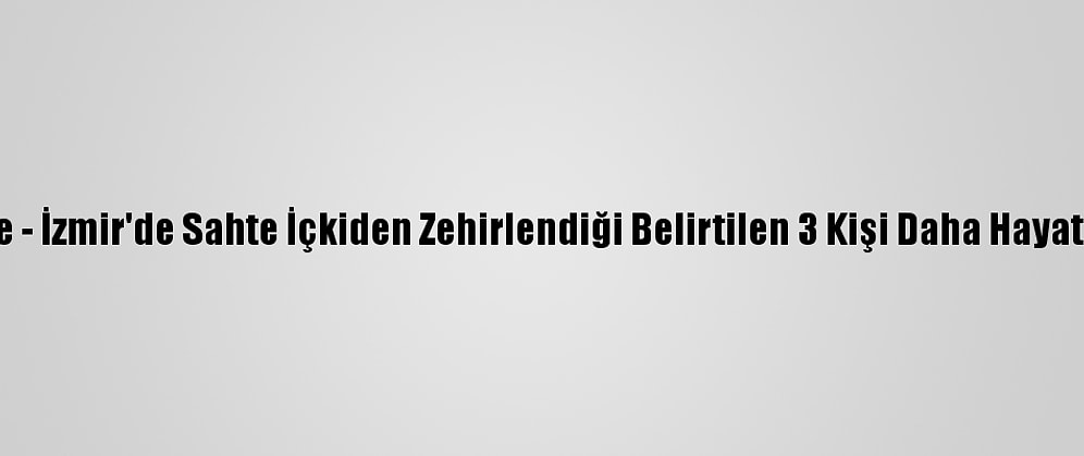 Güncelleme - İzmir'de Sahte İçkiden Zehirlendiği Belirtilen 3 Kişi Daha Hayatını Kaybetti