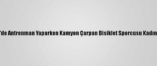 İzmir'de Antrenman Yaparken Kamyon Çarpan Bisiklet Sporcusu Kadın Öldü