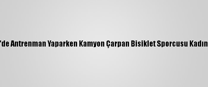 İzmir'de Antrenman Yaparken Kamyon Çarpan Bisiklet Sporcusu Kadın Öldü