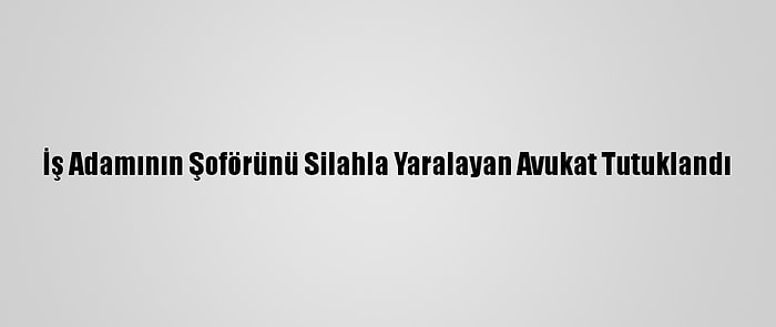 İş Adamının Şoförünü Silahla Yaralayan Avukat Tutuklandı