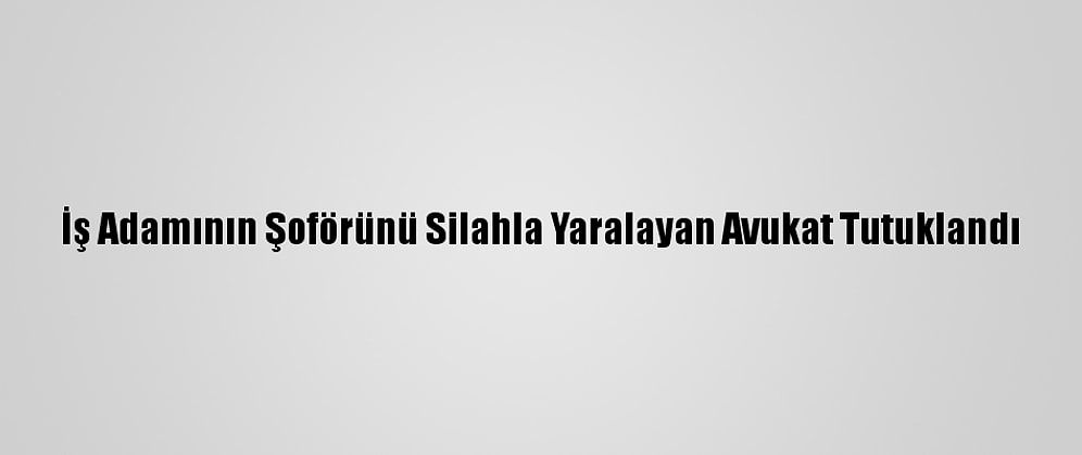 İş Adamının Şoförünü Silahla Yaralayan Avukat Tutuklandı