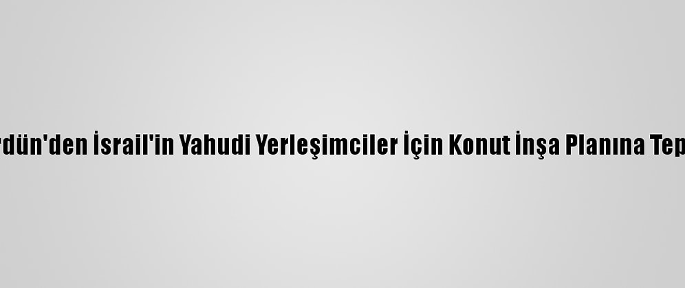 Ürdün'den İsrail'in Yahudi Yerleşimciler İçin Konut İnşa Planına Tepki