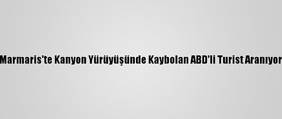 Marmaris'te Kanyon Yürüyüşünde Kaybolan ABD'li Turist Aranıyor