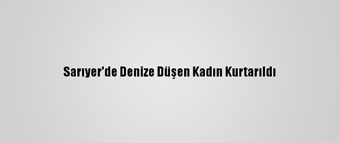 Sarıyer'de Denize Düşen Kadın Kurtarıldı