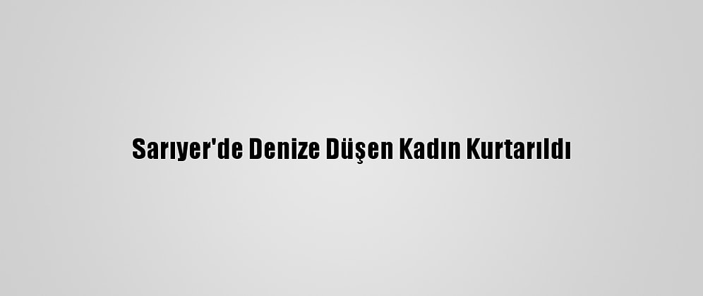 Sarıyer'de Denize Düşen Kadın Kurtarıldı