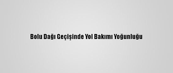 Bolu Dağı Geçişinde Yol Bakımı Yoğunluğu