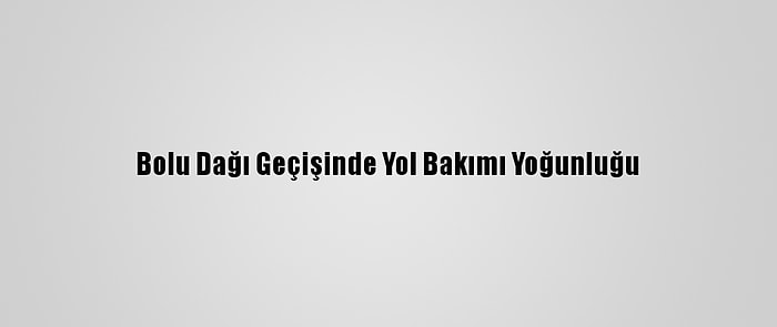 Bolu Dağı Geçişinde Yol Bakımı Yoğunluğu