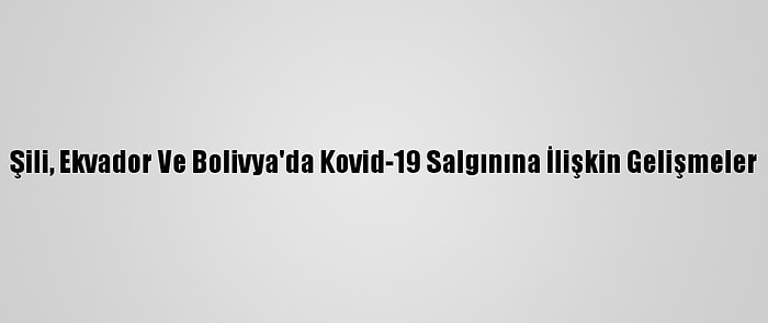 Şili, Ekvador Ve Bolivya'da Kovid-19 Salgınına İlişkin Gelişmeler