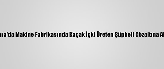 Ankara'da Makine Fabrikasında Kaçak İçki Üreten Şüpheli Gözaltına Alındı