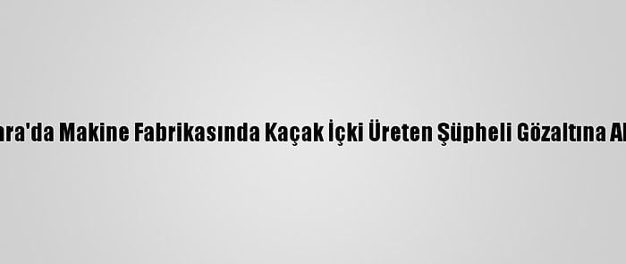 Ankara'da Makine Fabrikasında Kaçak İçki Üreten Şüpheli Gözaltına Alındı