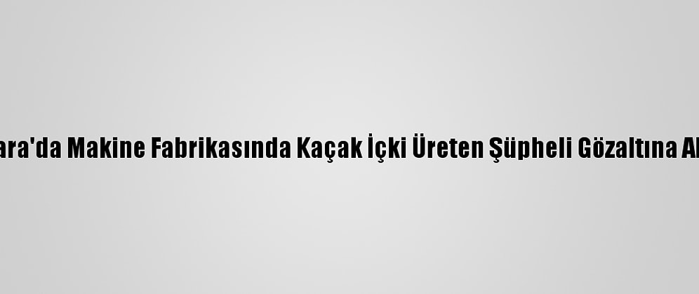 Ankara'da Makine Fabrikasında Kaçak İçki Üreten Şüpheli Gözaltına Alındı