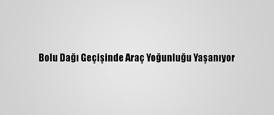 Bolu Dağı Geçişinde Araç Yoğunluğu Yaşanıyor