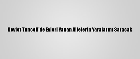 Devlet Tunceli'de Evleri Yanan Ailelerin Yaralarını Saracak