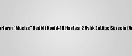 Doktorların "Mucize" Dediği Kovid-19 Hastası 2 Aylık Entübe Sürecini Anlattı