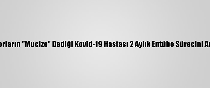 Doktorların "Mucize" Dediği Kovid-19 Hastası 2 Aylık Entübe Sürecini Anlattı