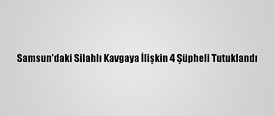 Samsun'daki Silahlı Kavgaya İlişkin 4 Şüpheli Tutuklandı