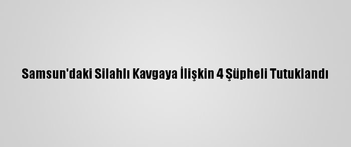 Samsun'daki Silahlı Kavgaya İlişkin 4 Şüpheli Tutuklandı