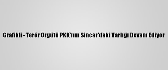 Grafikli - Terör Örgütü PKK'nın Sincar'daki Varlığı Devam Ediyor