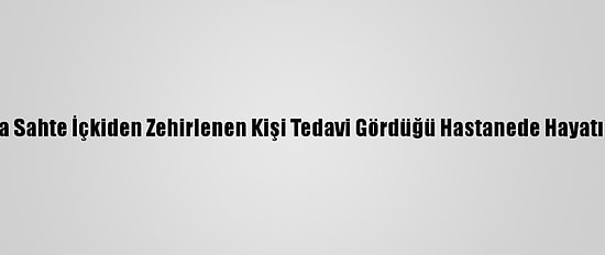 Tekirdağ'da Sahte İçkiden Zehirlenen Kişi Tedavi Gördüğü Hastanede Hayatını Kaybetti