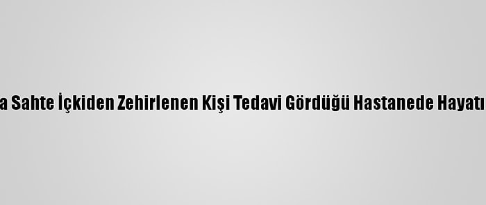 Tekirdağ'da Sahte İçkiden Zehirlenen Kişi Tedavi Gördüğü Hastanede Hayatını Kaybetti