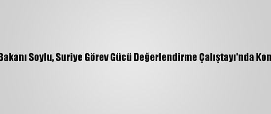 İçişleri Bakanı Soylu, Suriye Görev Gücü Değerlendirme Çalıştayı'nda Konuştu: (1)