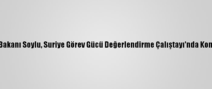 İçişleri Bakanı Soylu, Suriye Görev Gücü Değerlendirme Çalıştayı'nda Konuştu: (1)