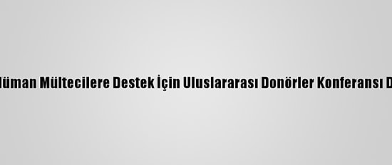 Arakanlı Müslüman Mültecilere Destek İçin Uluslararası Donörler Konferansı Düzenlenecek