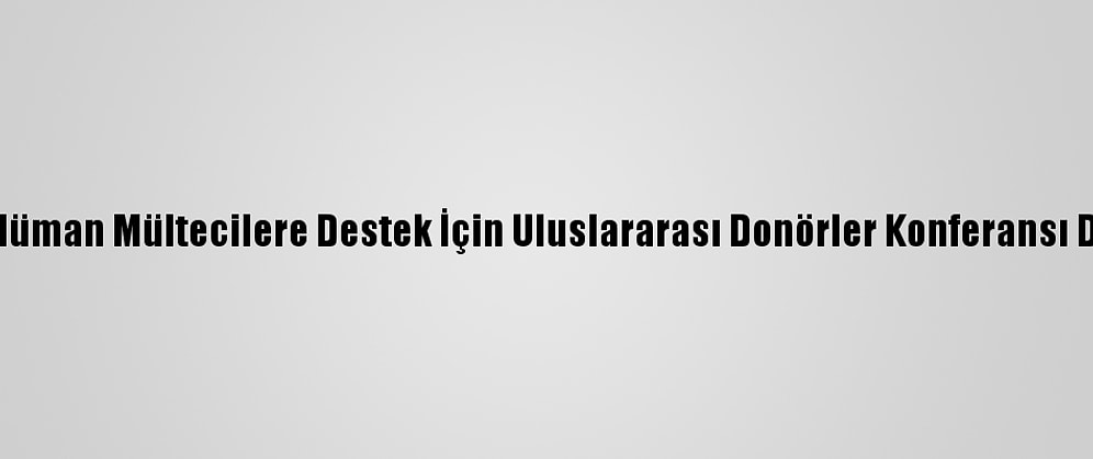 Arakanlı Müslüman Mültecilere Destek İçin Uluslararası Donörler Konferansı Düzenlenecek