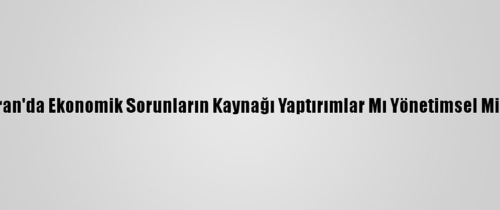 İran'da Ekonomik Sorunların Kaynağı Yaptırımlar Mı Yönetimsel Mi?