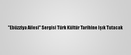 "Ebüzziya Ailesi" Sergisi Türk Kültür Tarihine Işık Tutacak