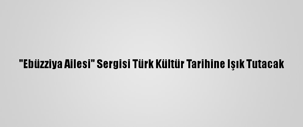 "Ebüzziya Ailesi" Sergisi Türk Kültür Tarihine Işık Tutacak