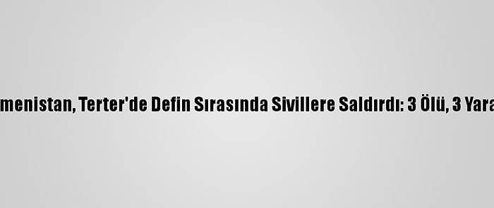 Ermenistan, Terter'de Defin Sırasında Sivillere Saldırdı: 3 Ölü, 3 Yaralı