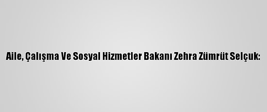 Aile, Çalışma Ve Sosyal Hizmetler Bakanı Zehra Zümrüt Selçuk: