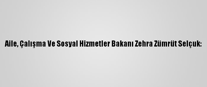 Aile, Çalışma Ve Sosyal Hizmetler Bakanı Zehra Zümrüt Selçuk: