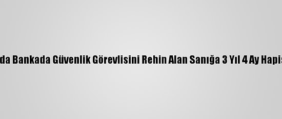 Antalya'da Bankada Güvenlik Görevlisini Rehin Alan Sanığa 3 Yıl 4 Ay Hapis Cezası