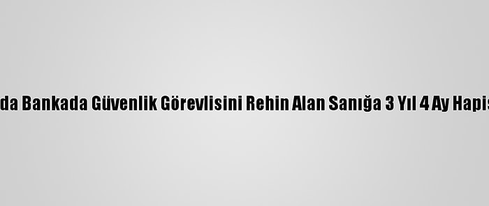 Antalya'da Bankada Güvenlik Görevlisini Rehin Alan Sanığa 3 Yıl 4 Ay Hapis Cezası