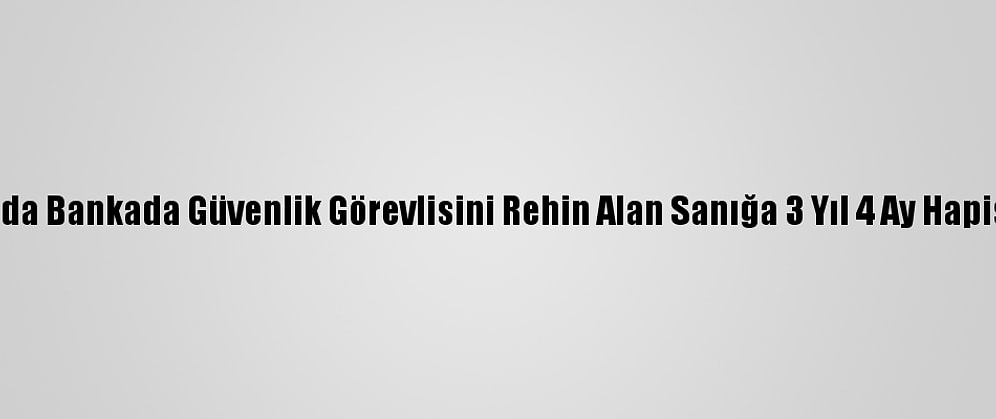 Antalya'da Bankada Güvenlik Görevlisini Rehin Alan Sanığa 3 Yıl 4 Ay Hapis Cezası