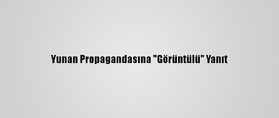 Yunan Propagandasına "Görüntülü" Yanıt