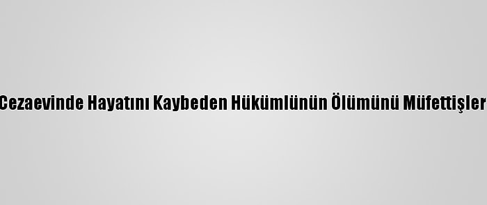 Gümüşhane Cezaevinde Hayatını Kaybeden Hükümlünün Ölümünü Müfettişler İnceleyecek