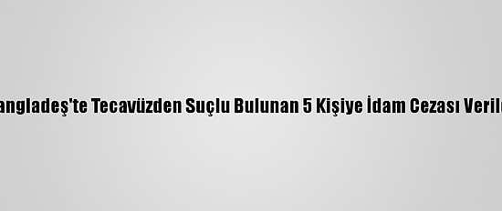 Bangladeş'te Tecavüzden Suçlu Bulunan 5 Kişiye İdam Cezası Verildi