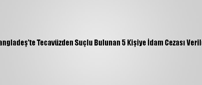 Bangladeş'te Tecavüzden Suçlu Bulunan 5 Kişiye İdam Cezası Verildi