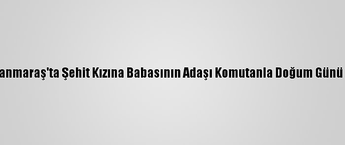 Kahramanmaraş'ta Şehit Kızına Babasının Adaşı Komutanla Doğum Günü Sürprizi