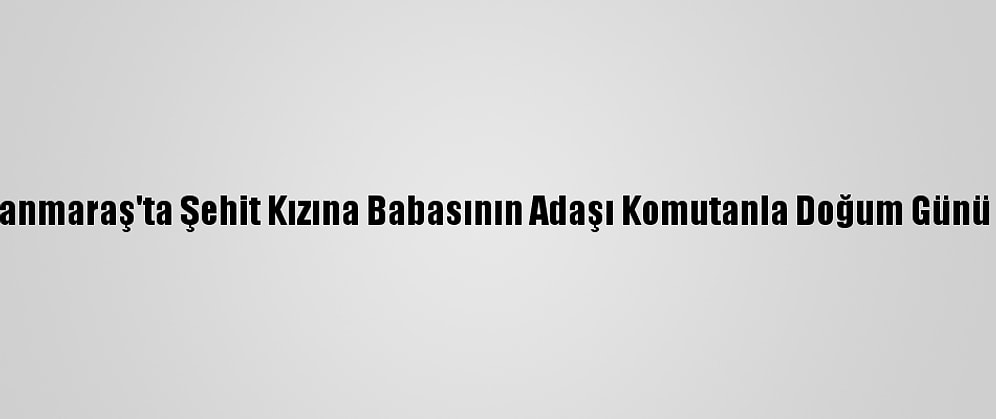 Kahramanmaraş'ta Şehit Kızına Babasının Adaşı Komutanla Doğum Günü Sürprizi