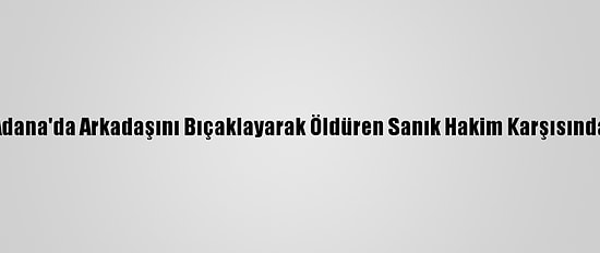 Adana'da Arkadaşını Bıçaklayarak Öldüren Sanık Hakim Karşısında