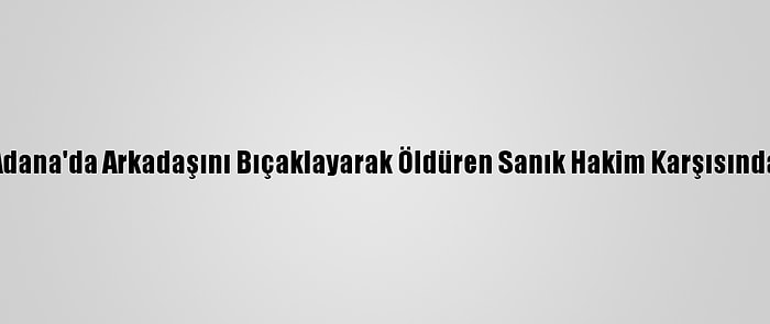 Adana'da Arkadaşını Bıçaklayarak Öldüren Sanık Hakim Karşısında