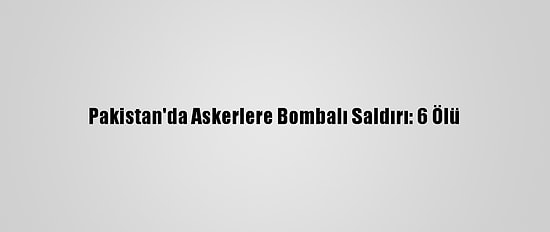 Pakistan'da Askerlere Bombalı Saldırı: 6 Ölü