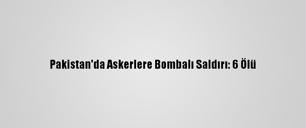 Pakistan'da Askerlere Bombalı Saldırı: 6 Ölü